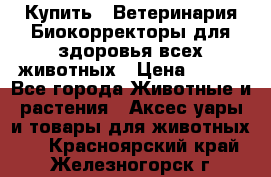  Купить : Ветеринария.Биокорректоры для здоровья всех животных › Цена ­ 100 - Все города Животные и растения » Аксесcуары и товары для животных   . Красноярский край,Железногорск г.